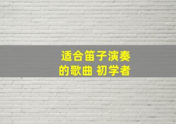 适合笛子演奏的歌曲 初学者